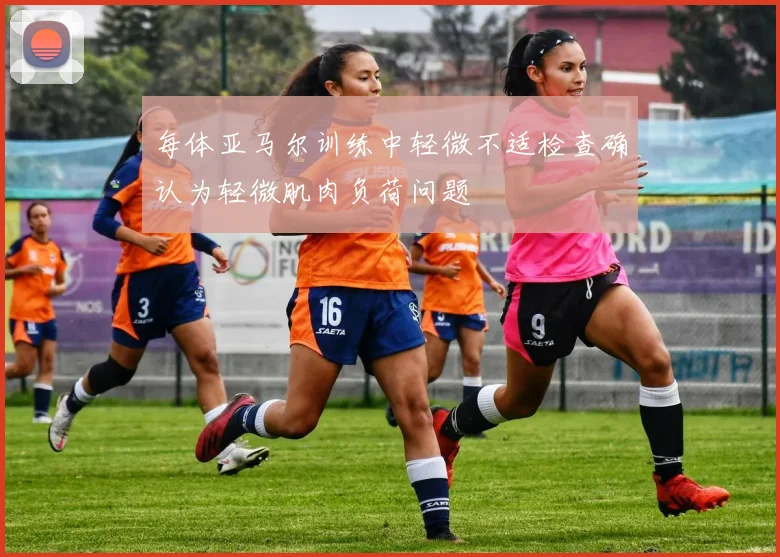 每体亚马尔训练中轻微不适检查确认为轻微肌肉负荷问题