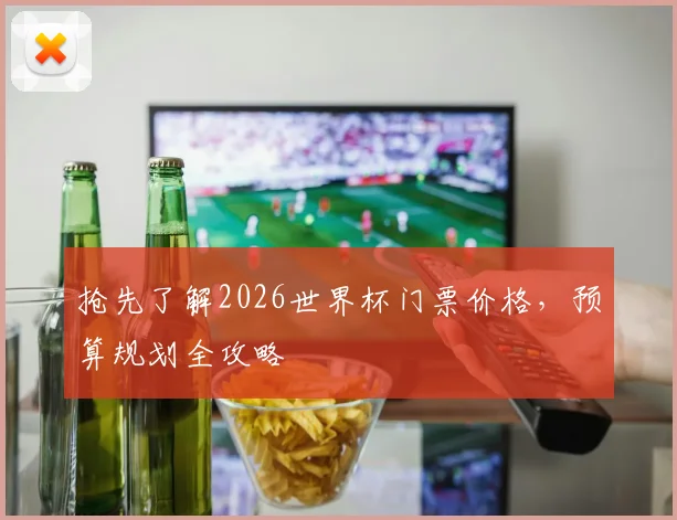 抢先了解2026世界杯门票价格，预算规划全攻略