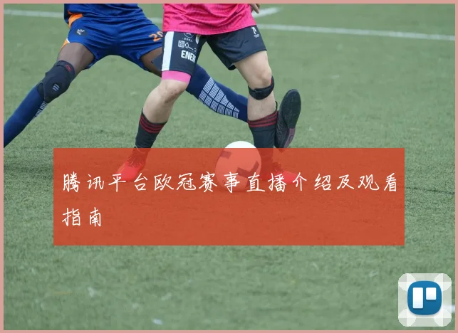腾讯平台欧冠赛事直播介绍及观看指南