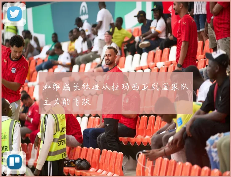 加维成长轨迹从拉玛西亚到国家队主力的飞跃