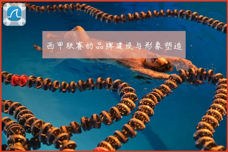 西甲联赛的品牌建设与形象塑造