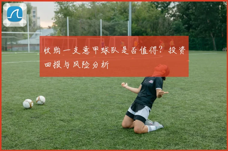收购一支意甲球队是否值得？投资回报与风险分析