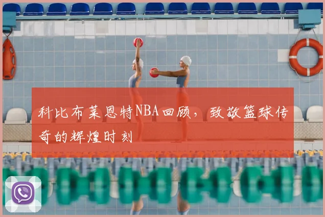 科比布莱恩特NBA回顾,致敬篮球传奇的辉煌时刻