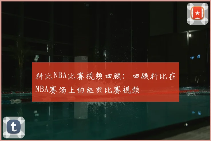 科比NBA比赛视频回顾:回顾科比在NBA赛场上的经典比赛视频