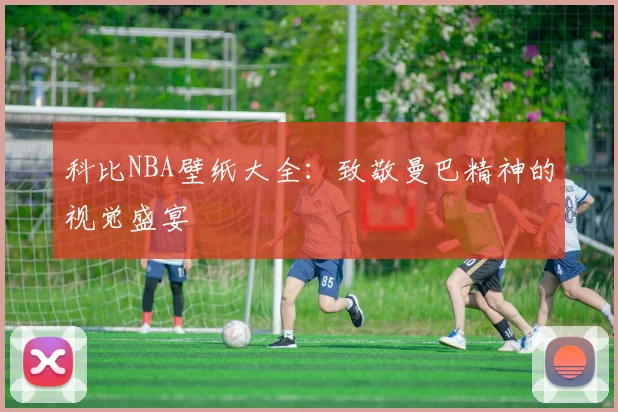 科比NBA壁纸大全:致敬曼巴精神的视觉盛宴
