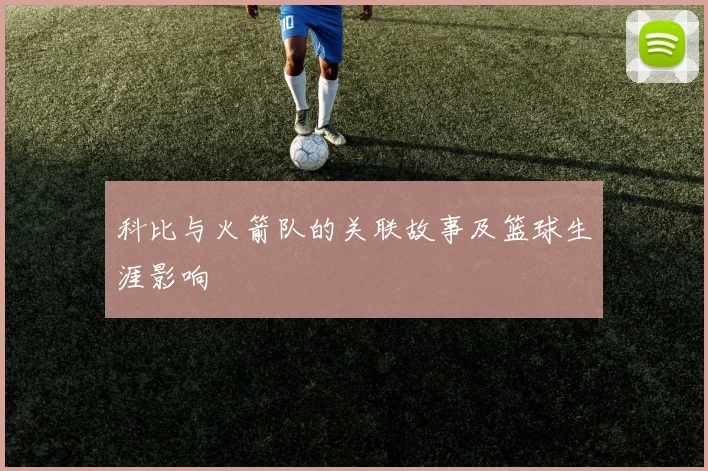 科比与火箭队的关联故事及篮球生涯影响