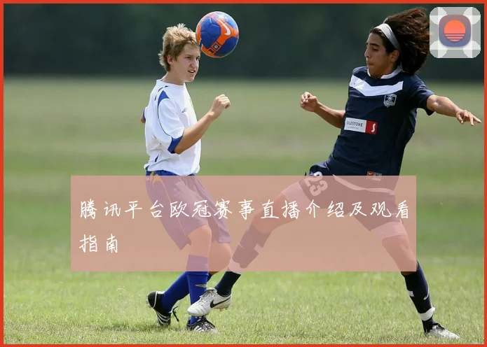 腾讯平台欧冠赛事直播介绍及观看指南