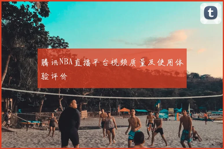 腾讯NBA直播平台视频质量及使用体验评价