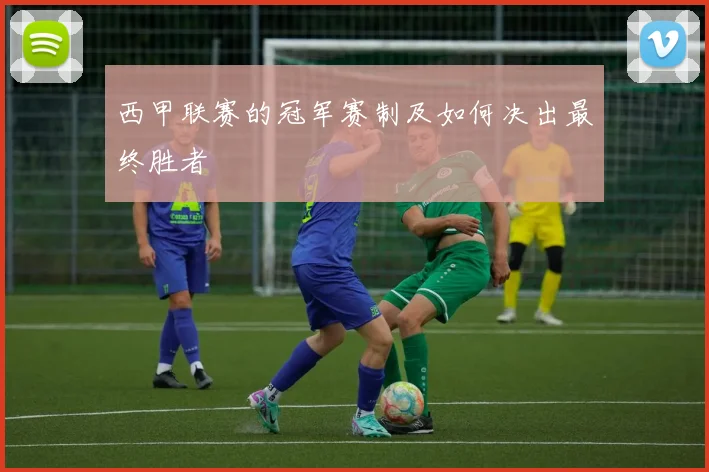 西甲联赛的冠军赛制及如何决出最终胜者