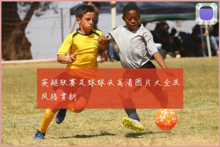 英超联赛足球球衣高清图片大全及风格赏析